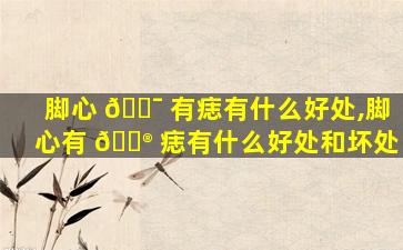 脚心 🐯 有痣有什么好处,脚心有 💮 痣有什么好处和坏处